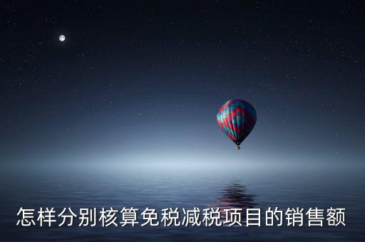 什么是分別核算銷售額，怎樣分別核算免稅減稅項目的銷售額