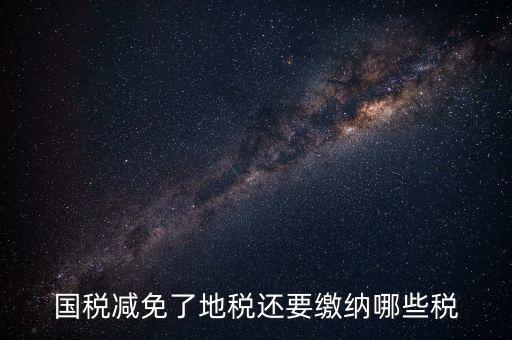 免征稅了還要交什么稅，國稅減免了地稅還要繳納哪些稅
