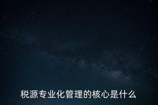 為什么進行稅源專業(yè)化，為什么要重視稅收專業(yè)化團隊建設