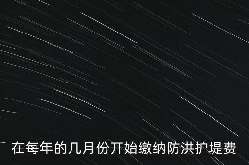 防洪費(fèi)從什么時(shí)候開始停征，在每年的幾月份開始繳納防洪護(hù)堤費(fèi)