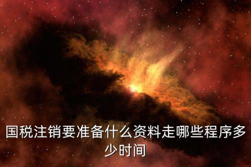 國地稅注銷需要什么資料，國稅注銷要準備什么資料走哪些程序多少時間