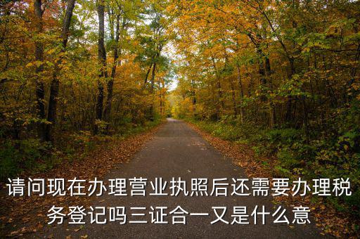 請(qǐng)問現(xiàn)在辦理營業(yè)執(zhí)照后還需要辦理稅務(wù)登記嗎三證合一又是什么意