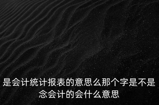 是會計(jì)統(tǒng)計(jì)報表的意思么那個字是不是念會計(jì)的會什么意思