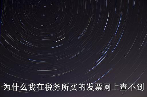 地稅局官網(wǎng)為什么查詢不了發(fā)票，為什么我在稅務(wù)所買的發(fā)票網(wǎng)上查不到