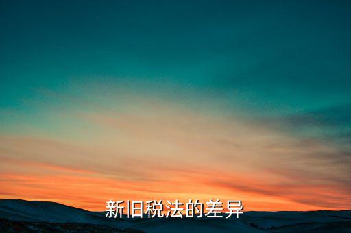 新舊稅法對于計(jì)算應(yīng)納所得額有什么差異，新舊稅法的差異