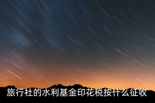 水利基金 印花稅各按什么繳，一般納稅人都交哪些稅印花稅和水利基金教育費附加城建稅稅率