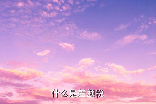 什么是差額增值稅專用發(fā)票，什么是差額稅