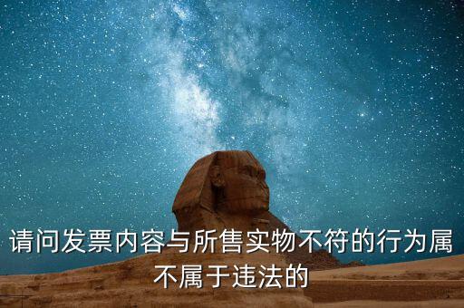 請(qǐng)問發(fā)票內(nèi)容與所售實(shí)物不符的行為屬不屬于違法的