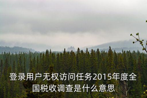 什么是全國稅收調(diào)查，登錄用戶無權(quán)訪問任務(wù)2015年度全國稅收調(diào)查是什么意思
