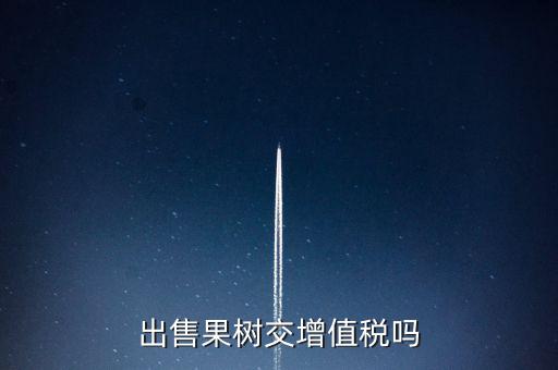 出售什么增值稅，出售果樹交增值稅嗎