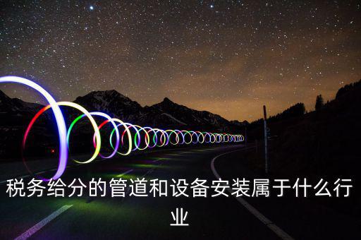 稅務(wù)中安裝服務(wù)是什么意思，稅務(wù)給分的管道和設(shè)備安裝屬于什么行業(yè)