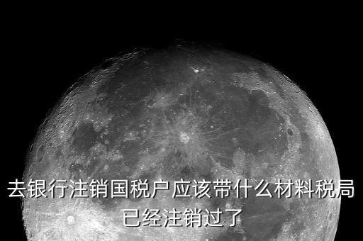 去銀行注銷(xiāo)國(guó)稅戶(hù)應(yīng)該帶什么材料稅局已經(jīng)注銷(xiāo)過(guò)了