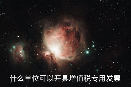 什么公司可以開(kāi)增值稅，什么單位可以開(kāi)具增值稅專用發(fā)票