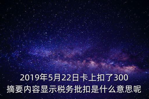 稅務(wù)批扣是什么意思，2019年5月22日卡上扣了300摘要內(nèi)容顯示稅務(wù)批扣是什么意思呢