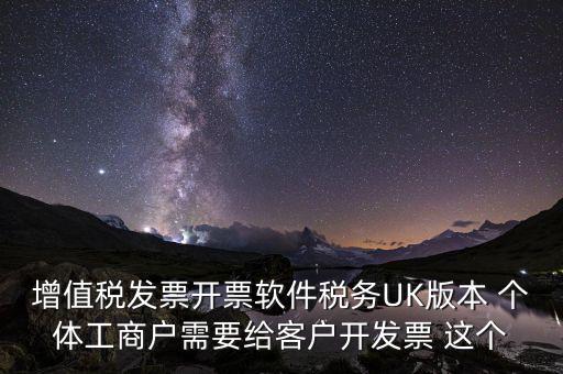 為客戶開發(fā)軟件按什么稅率開票，增值稅發(fā)票開票軟件稅務(wù)UK版本 個(gè)體工商戶需要給客戶開發(fā)票 這個(gè)