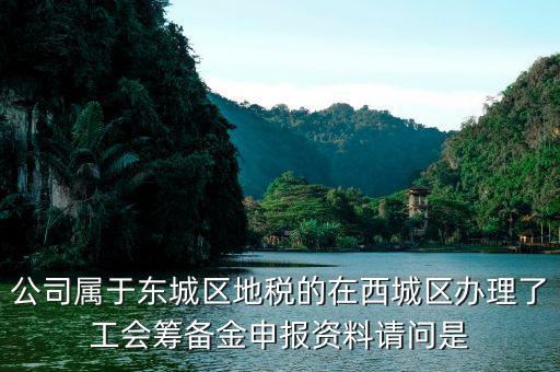 地稅中工會籌備金根據(jù)什么申報(bào)，公司屬于東城區(qū)地稅的在西城區(qū)辦理了工會籌備金申報(bào)資料請問是