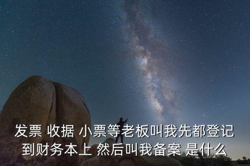會計備案是什么意思，發(fā)票 收據(jù) 小票等老板叫我先都登記到財務本上 然后叫我備案 是什么