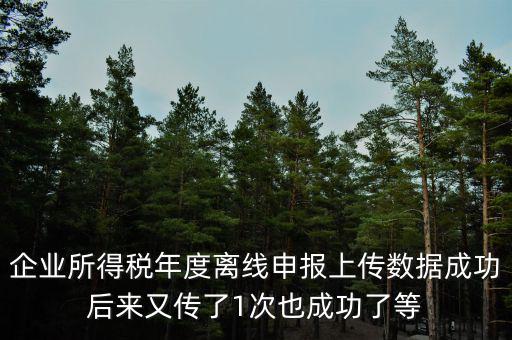 什么是離線申報(bào)，企業(yè)所得稅年度離線申報(bào)上傳數(shù)據(jù)成功后來又傳了1次也成功了等