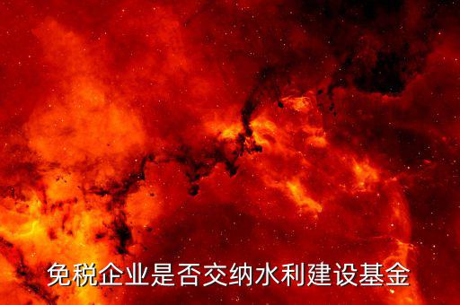 水利基金什么企業(yè)需要繳納，免稅企業(yè)是否交納水利建設(shè)基金
