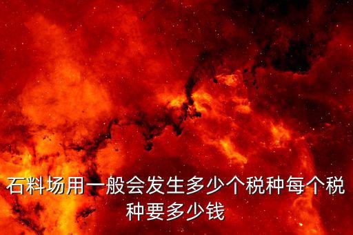 銷售石料一般開(kāi)什么樣的稅，石料場(chǎng)用一般會(huì)發(fā)生多少個(gè)稅種每個(gè)稅種要多少錢