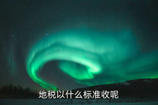 地稅交稅什么標(biāo)準(zhǔn)，地稅以什么標(biāo)準(zhǔn)收呢