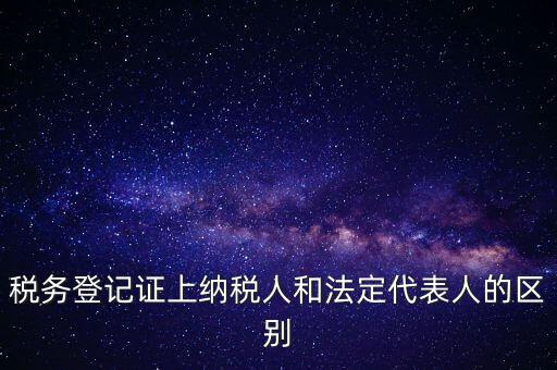 稅務登記證上納稅人和法定代表人的區(qū)別