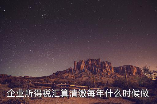 江蘇匯算清繳什么時候做，企業(yè)所得稅匯算清繳每年什么時候做