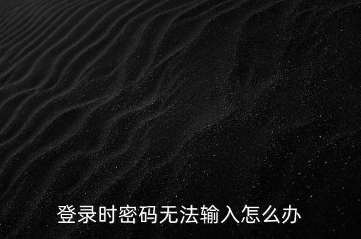 ca登錄后輸入不了密碼是什么，為什么我的密碼輸入不了
