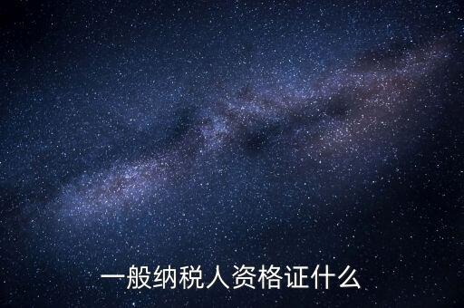 一般納稅人證明是什么，一般納稅人資格證什么