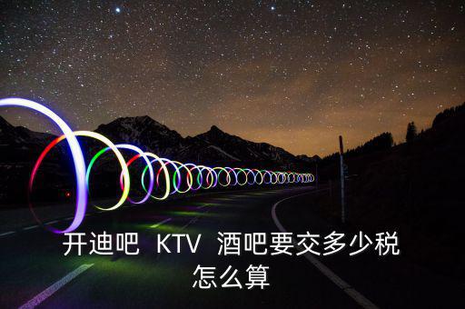 開(kāi)迪吧  KTV  酒吧要交多少稅怎么算