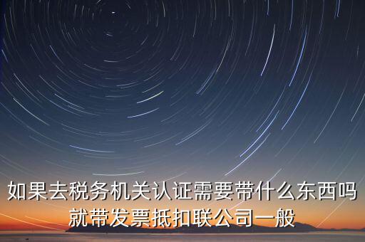 稅務認證需要什么，在網(wǎng)上納稅申報后去稅務局認證需要什么文件