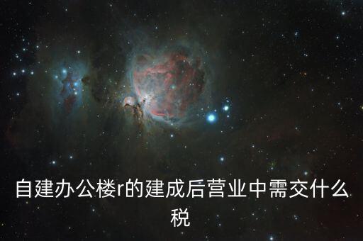 自建辦公樓需交什么稅，自建辦公樓用于投資應(yīng)交什么稅