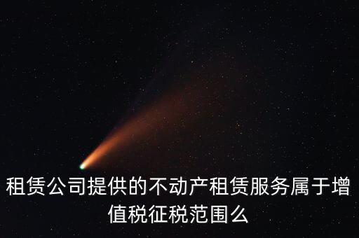 什么叫不動產(chǎn)租賃服務(wù)，倉庫租賃屬于不動產(chǎn)租賃嗎