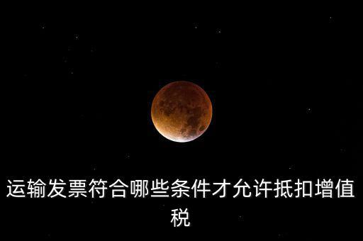 運(yùn)輸票的進(jìn)項(xiàng)抵扣的滿足什么條件，運(yùn)輸發(fā)票符合哪些條件才允許抵扣增值稅