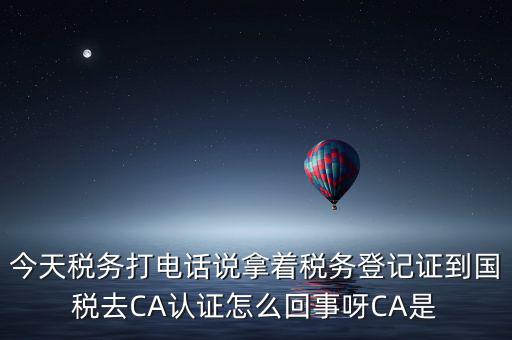 電子稅務(wù)局什么叫ca登錄，今天稅務(wù)打電話說拿著稅務(wù)登記證到國稅去CA認證怎么回事呀CA是