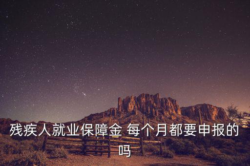殘障金什么時候申報，殘疾人就業(yè)保障金 每個月都要申報的嗎