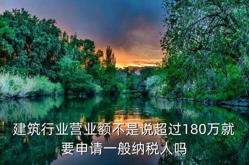 建筑業(yè)月營(yíng)業(yè)額是什么，建筑行業(yè)營(yíng)業(yè)額不是說超過180萬就要申請(qǐng)一般納稅人嗎