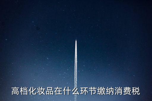 什么環(huán)節(jié)繳稅消費(fèi)稅，高檔化妝品在什么環(huán)節(jié)繳納消費(fèi)稅