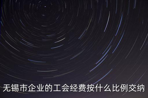 什么企業(yè)繳納工會(huì)經(jīng)費(fèi)，無錫市企業(yè)的工會(huì)經(jīng)費(fèi)按什么比例交納