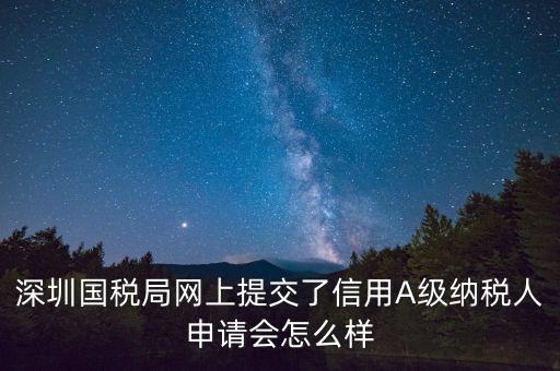 深圳國稅局網上提交了信用A級納稅人申請會怎么樣