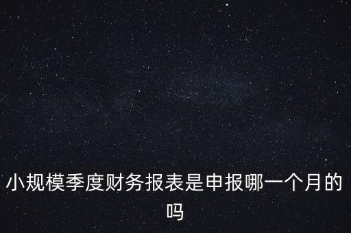 小規(guī)模季度申報(bào)什么時(shí)候開(kāi)始的，小規(guī)模按季度報(bào)稅是怎么報(bào)是按公司成立日期三個(gè)月后的月份還是