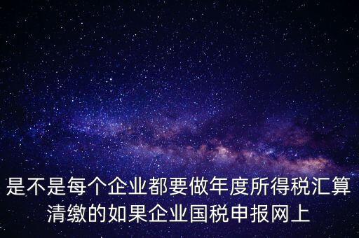 匯算清繳是什么，年報等于企業(yè)所得稅匯算清繳嗎