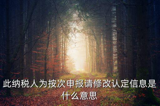 地稅按次申報(bào)什么意思，此納稅人為按次申報(bào)請(qǐng)修改認(rèn)定信息是什么意思
