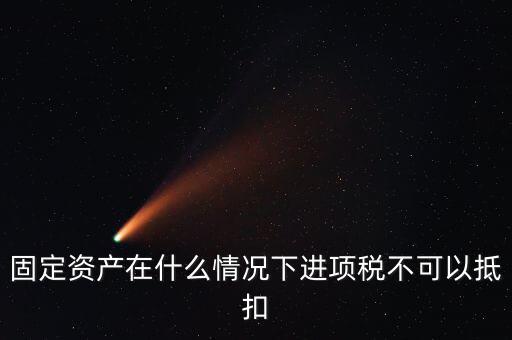 非經(jīng)營性固定資產(chǎn)為什么不能抵扣，固定資產(chǎn)在什么情況下進(jìn)項(xiàng)稅不可以抵扣