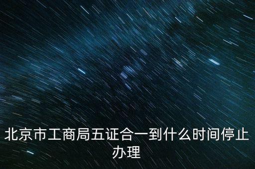 北京什么時候五證合一，是不是從16年10月之后就五證合一了讓北京奧特姆公司辦行嗎