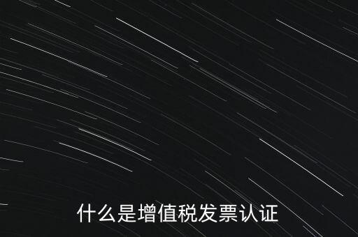 什么是增值稅專用發(fā)票認證，什么是增值稅發(fā)票認證