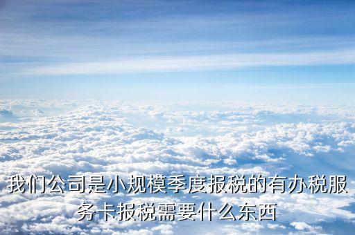 辦稅服務卡需要帶什么手續(xù)，我們公司是小規(guī)模季度報稅的有辦稅服務卡報稅需要什么東西