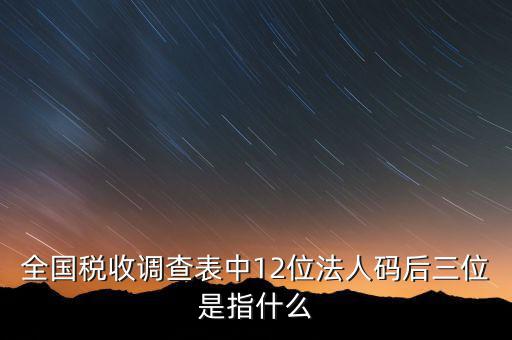 稅收調(diào)查說明什么意思，全國稅收調(diào)查表中12位法人碼后三位是指什么
