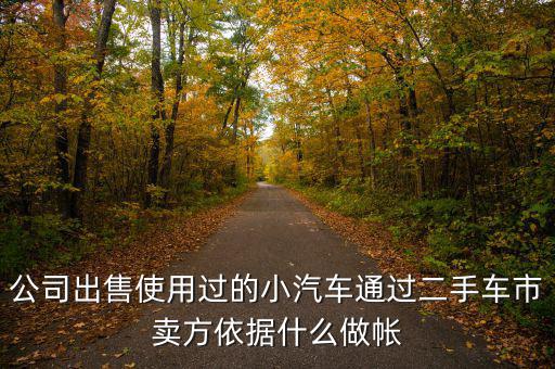 公司賣出二手車入賬要什么意思，公司出售使用過的小汽車通過二手車市賣方依據(jù)什么做帳