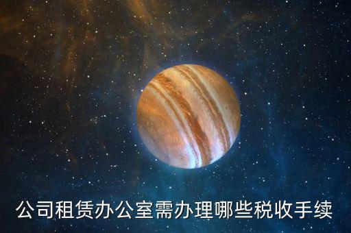 公司租賃辦公室需辦理哪些稅收手續(xù)